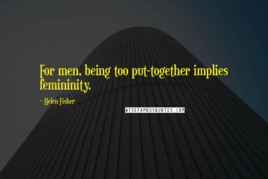 Helen Fisher quotes: For men, being too put-together implies femininity.