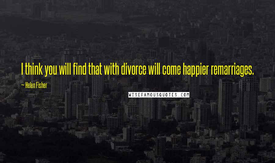 Helen Fisher quotes: I think you will find that with divorce will come happier remarriages.