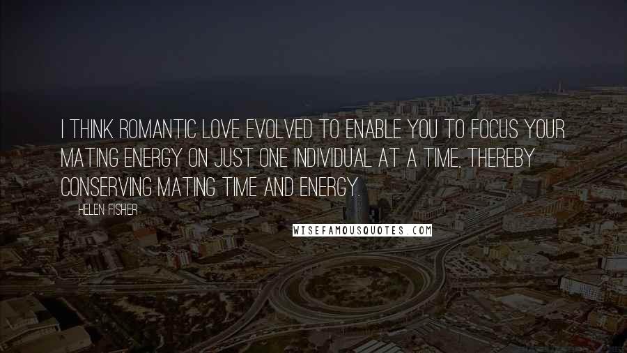 Helen Fisher quotes: I think romantic love evolved to enable you to focus your mating energy on just one individual at a time, thereby conserving mating time and energy. Helen Fisher quotes: I think romantic love evolved to enable you to focus your mating energy on just one individual at a time, thereby conserving mating time and energy.