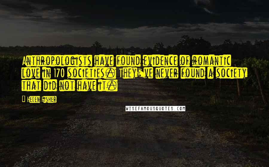 Helen Fisher quotes: Anthropologists have found evidence of romantic love in 170 societies. They've never found a society that did not have it. Helen Fisher quotes: Anthropologists have found evidence of romantic love in 170 societies. They've never found a society that did not have it.