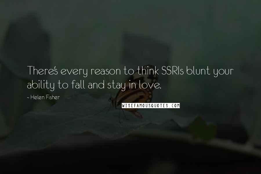 Helen Fisher quotes: There's every reason to think SSRIs blunt your ability to fall and stay in love.