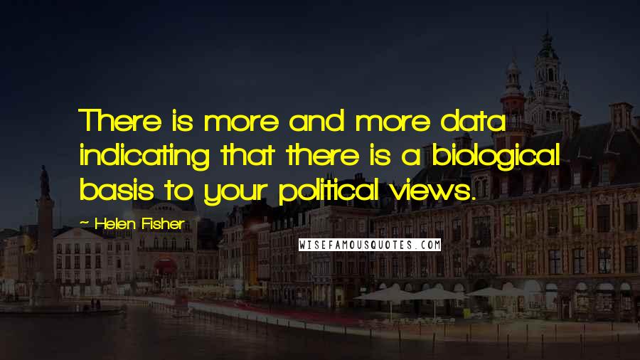 Helen Fisher quotes: There is more and more data indicating that there is a biological basis to your political views.