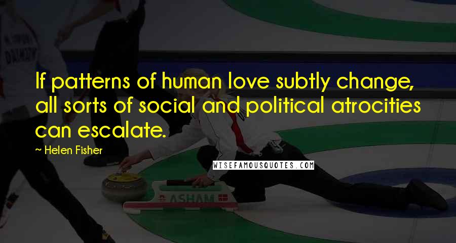 Helen Fisher quotes: If patterns of human love subtly change, all sorts of social and political atrocities can escalate.