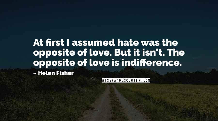 Helen Fisher quotes: At first I assumed hate was the opposite of love. But it isn't. The opposite of love is indifference.