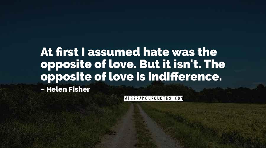 Helen Fisher quotes: At first I assumed hate was the opposite of love. But it isn't. The opposite of love is indifference. Helen Fisher quotes: At first I assumed hate was the opposite of love. But it isn't. The opposite of love is indifference.