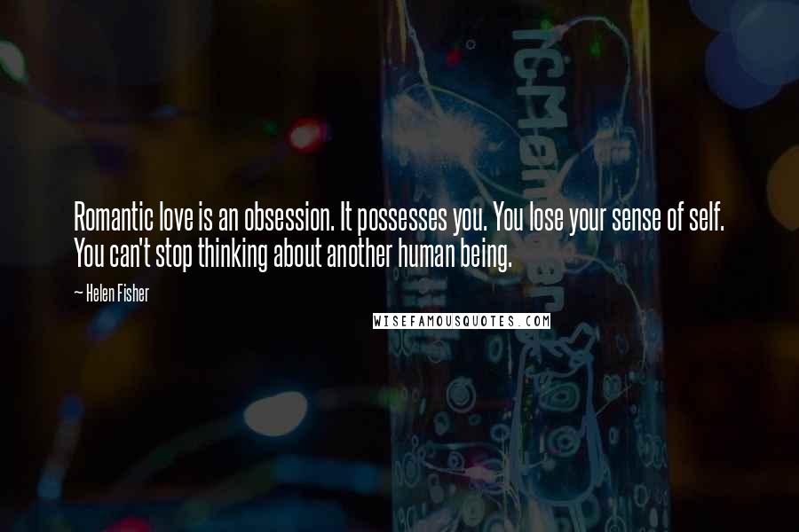 Helen Fisher quotes: Romantic love is an obsession. It possesses you. You lose your sense of self. You can't stop thinking about another human being.