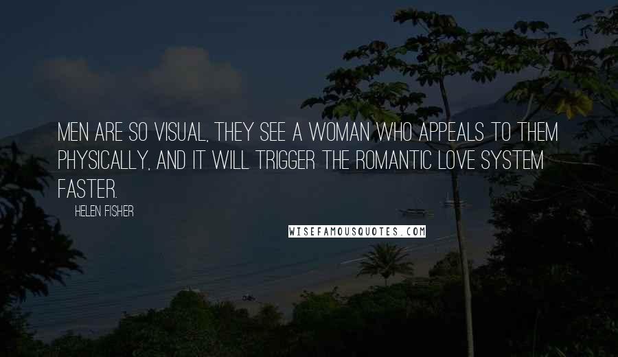 Helen Fisher quotes: Men are so visual, they see a woman who appeals to them physically, and it will trigger the romantic love system faster.