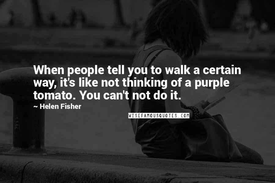 Helen Fisher quotes: When people tell you to walk a certain way, it's like not thinking of a purple tomato. You can't not do it. Helen Fisher quotes: When people tell you to walk a certain way, it's like not thinking of a purple tomato. You can't not do it.