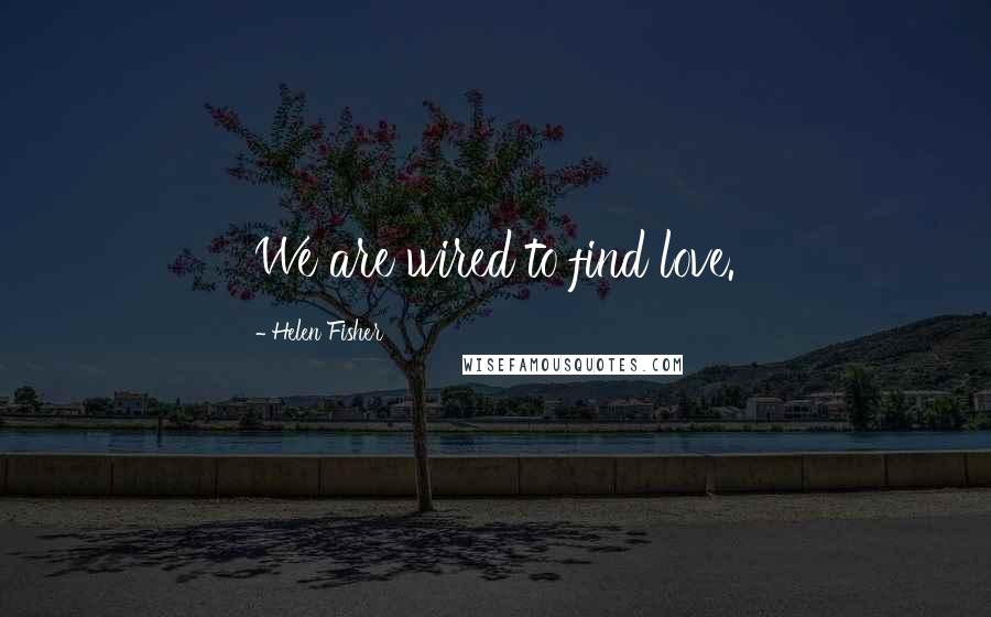 Helen Fisher quotes: We are wired to find love.