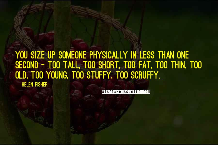 Helen Fisher quotes: You size up someone physically in less than one second - too tall, too short, too fat, too thin, too old, too young, too stuffy, too scruffy. Helen Fisher quotes: You size up someone physically in less than one second - too tall, too short, too fat, too thin, too old, too young, too stuffy, too scruffy.