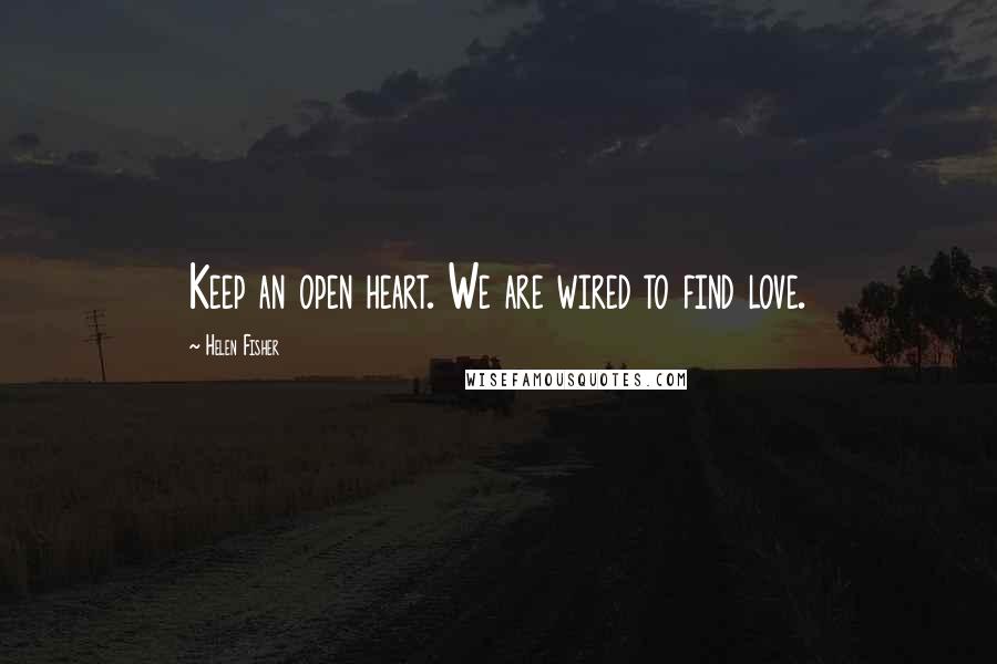 Helen Fisher quotes: Keep an open heart. We are wired to find love.