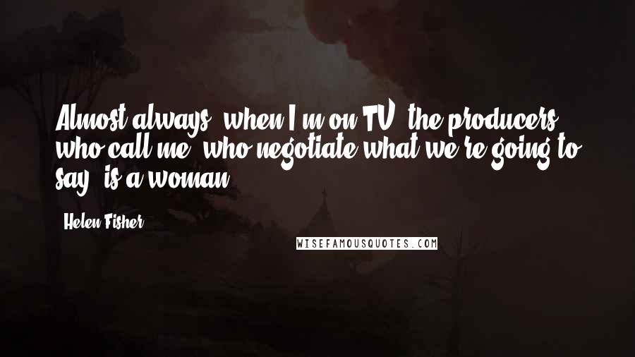 Helen Fisher quotes: Almost always, when I'm on TV, the producers who call me, who negotiate what we're going to say, is a woman. Helen Fisher quotes: Almost always, when I'm on TV, the producers who call me, who negotiate what we're going to say, is a woman.