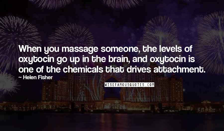 Helen Fisher quotes: When you massage someone, the levels of oxytocin go up in the brain, and oxytocin is one of the chemicals that drives attachment. Helen Fisher quotes: When you massage someone, the levels of oxytocin go up in the brain, and oxytocin is one of the chemicals that drives attachment.
