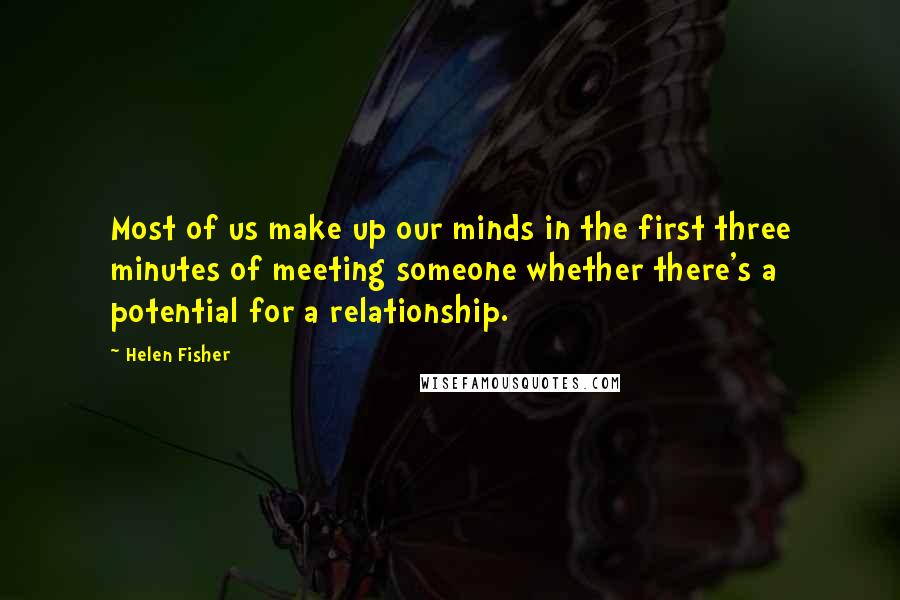 Helen Fisher quotes: Most of us make up our minds in the first three minutes of meeting someone whether there's a potential for a relationship.