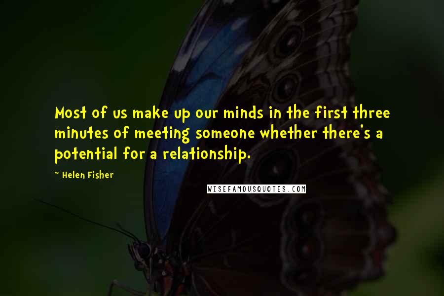 Helen Fisher quotes: Most of us make up our minds in the first three minutes of meeting someone whether there's a potential for a relationship. Helen Fisher quotes: Most of us make up our minds in the first three minutes of meeting someone whether there's a potential for a relationship.