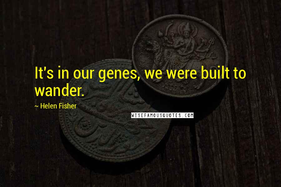 Helen Fisher quotes: It's in our genes, we were built to wander.