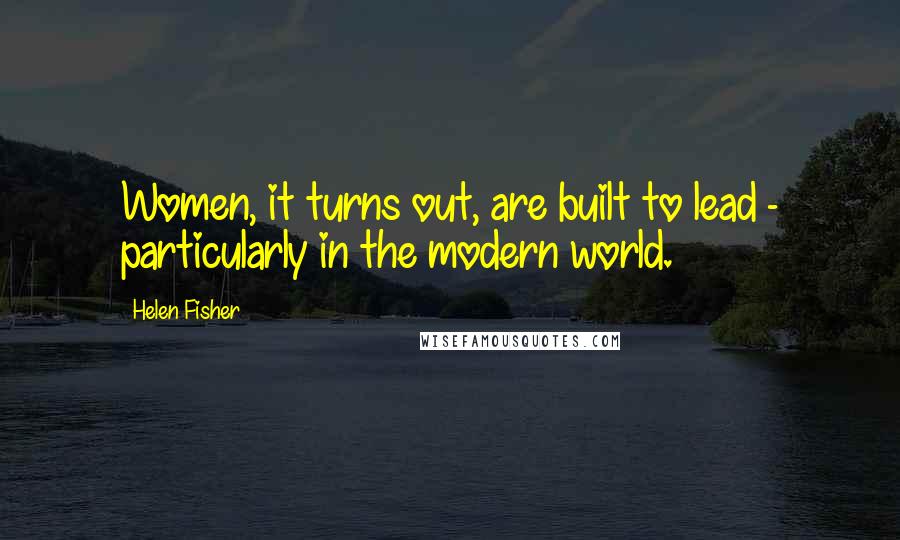Helen Fisher quotes: Women, it turns out, are built to lead - particularly in the modern world.