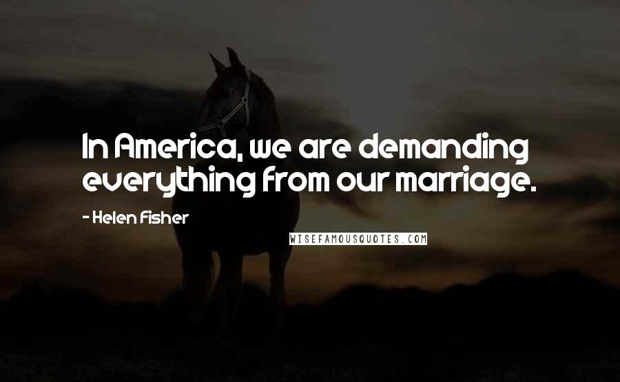 Helen Fisher quotes: In America, we are demanding everything from our marriage.