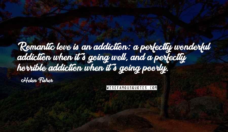 Helen Fisher quotes: Romantic love is an addiction: a perfectly wonderful addiction when it's going well, and a perfectly horrible addiction when it's going poorly.