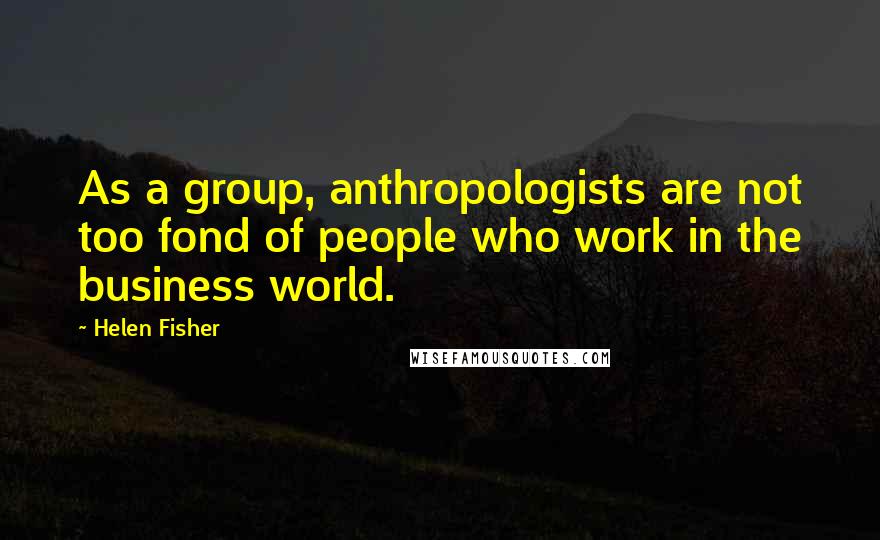 Helen Fisher quotes: As a group, anthropologists are not too fond of people who work in the business world.
