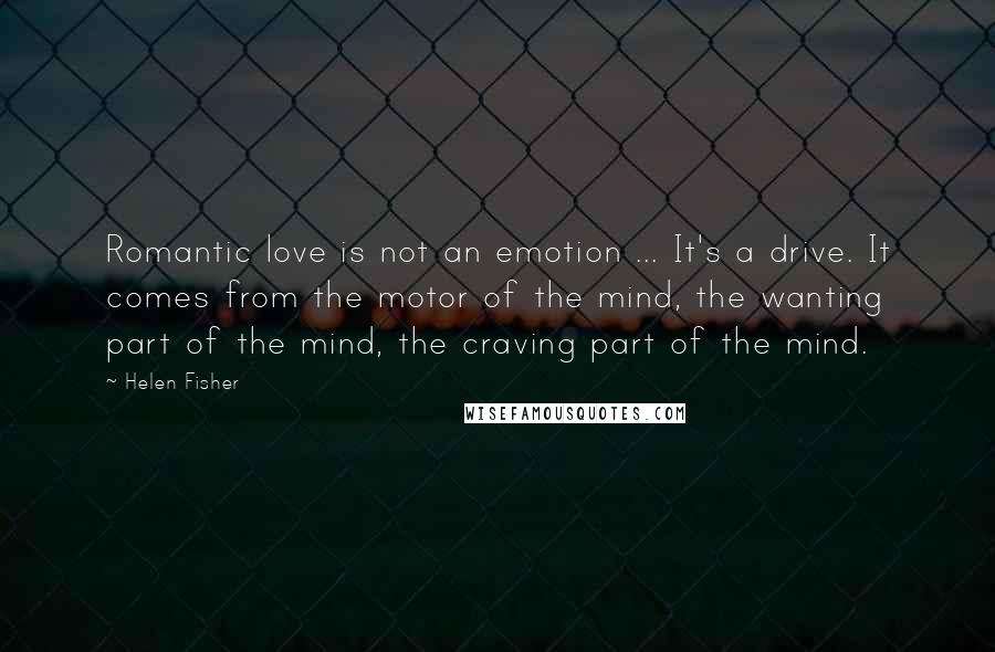 Helen Fisher quotes: Romantic love is not an emotion ... It's a drive. It comes from the motor of the mind, the wanting part of the mind, the craving part of the mind. Helen Fisher quotes: Romantic love is not an emotion ... It's a drive. It comes from the motor of the mind, the wanting part of the mind, the craving part of the mind.