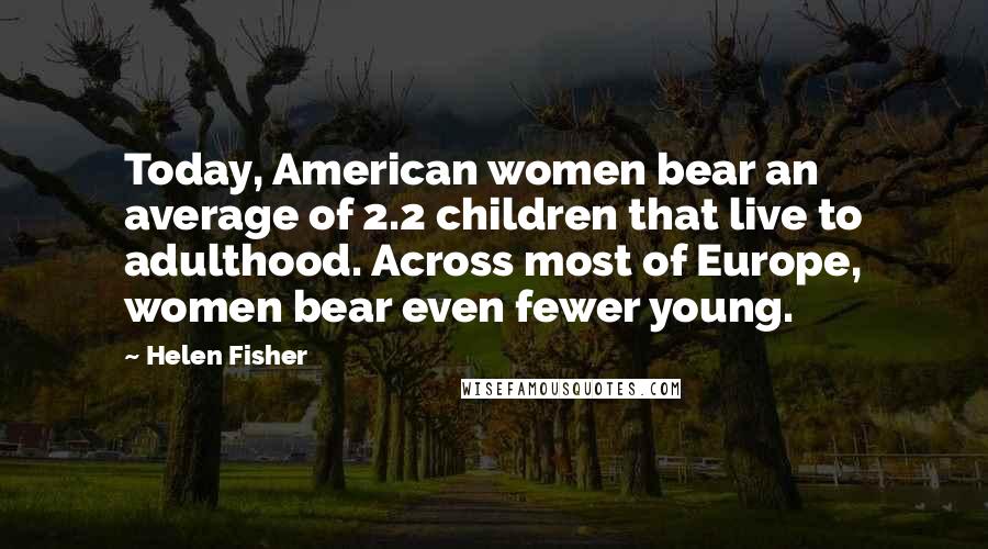 Helen Fisher quotes: Today, American women bear an average of 2.2 children that live to adulthood. Across most of Europe, women bear even fewer young.