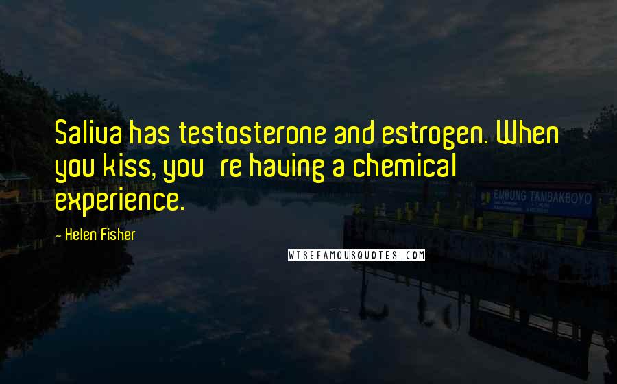 Helen Fisher quotes: Saliva has testosterone and estrogen. When you kiss, you're having a chemical experience.