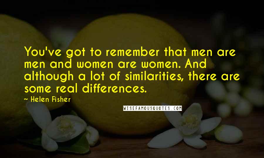 Helen Fisher quotes: You've got to remember that men are men and women are women. And although a lot of similarities, there are some real differences.