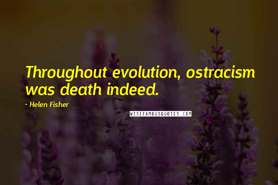 Helen Fisher quotes: Throughout evolution, ostracism was death indeed.