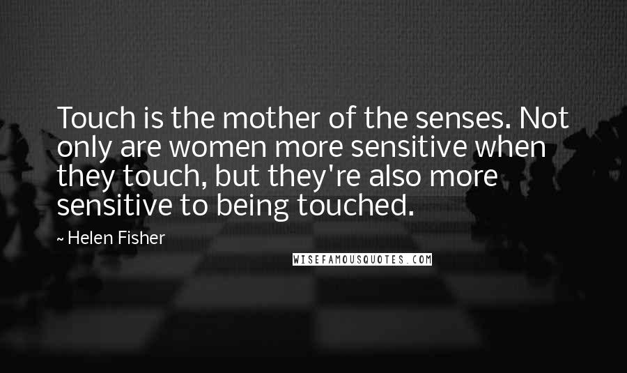 Helen Fisher quotes: Touch is the mother of the senses. Not only are women more sensitive when they touch, but they're also more sensitive to being touched.