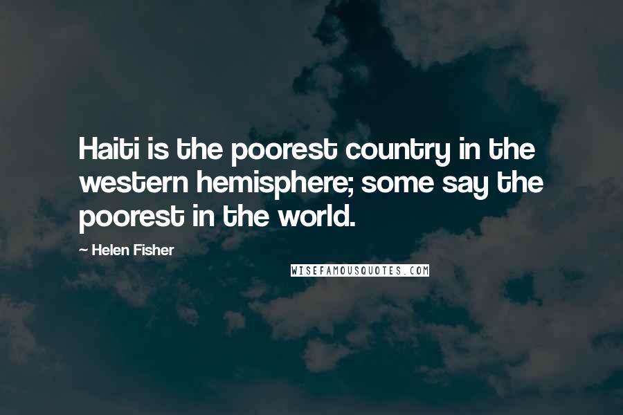 Helen Fisher quotes: Haiti is the poorest country in the western hemisphere; some say the poorest in the world.