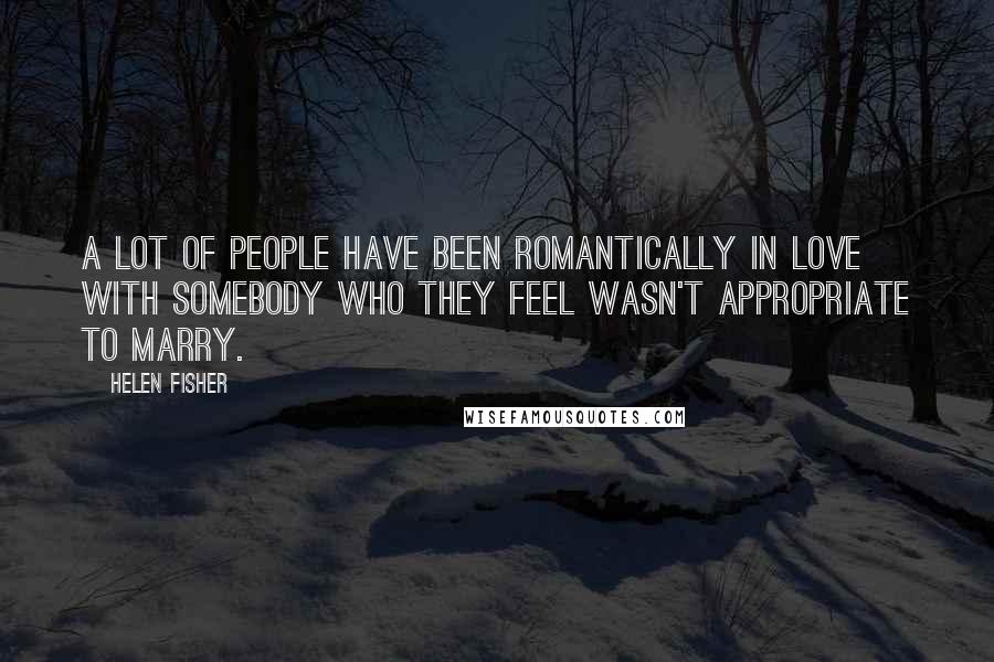 Helen Fisher quotes: A lot of people have been romantically in love with somebody who they feel wasn't appropriate to marry. Helen Fisher quotes: A lot of people have been romantically in love with somebody who they feel wasn't appropriate to marry.