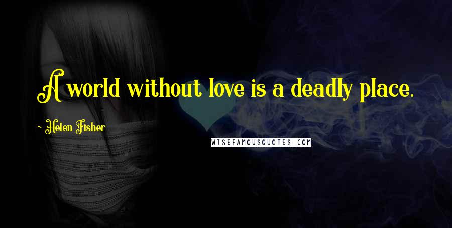 Helen Fisher quotes: A world without love is a deadly place.