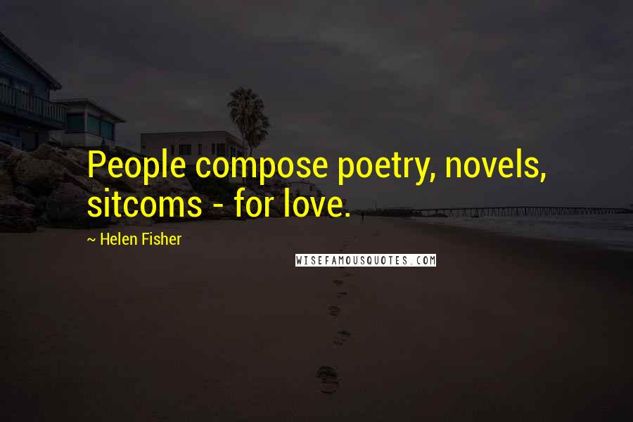 Helen Fisher quotes: People compose poetry, novels, sitcoms - for love.