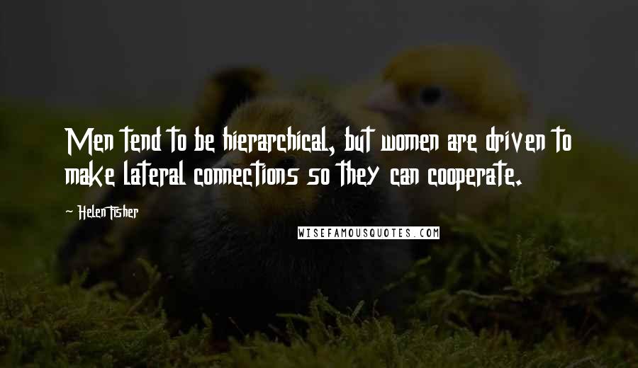 Helen Fisher quotes: Men tend to be hierarchical, but women are driven to make lateral connections so they can cooperate. Helen Fisher quotes: Men tend to be hierarchical, but women are driven to make lateral connections so they can cooperate.