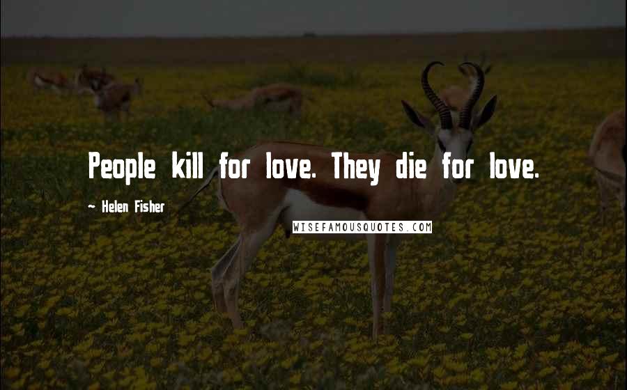 Helen Fisher quotes: People kill for love. They die for love.