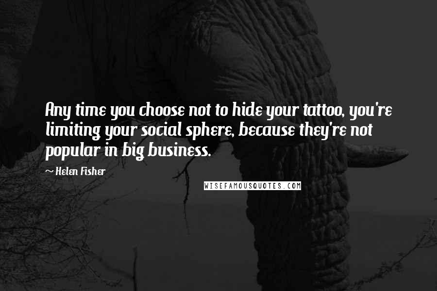 Helen Fisher quotes: Any time you choose not to hide your tattoo, you're limiting your social sphere, because they're not popular in big business. Helen Fisher quotes: Any time you choose not to hide your tattoo, you're limiting your social sphere, because they're not popular in big business.