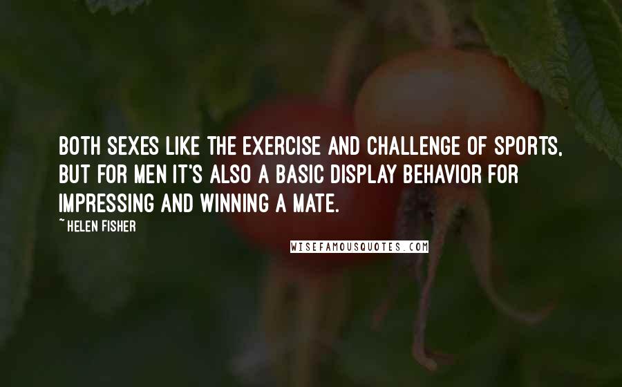 Helen Fisher quotes: Both sexes like the exercise and challenge of sports, but for men it's also a basic display behavior for impressing and winning a mate.