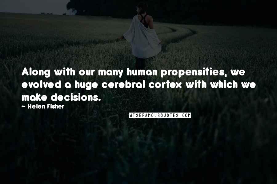 Helen Fisher quotes: Along with our many human propensities, we evolved a huge cerebral cortex with which we make decisions.