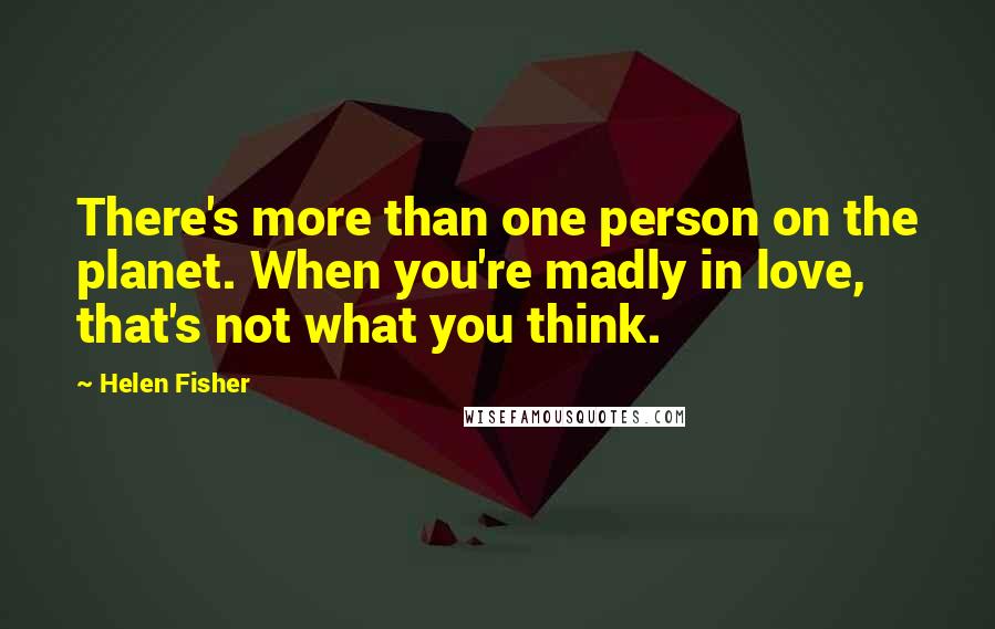 Helen Fisher quotes: There's more than one person on the planet. When you're madly in love, that's not what you think.