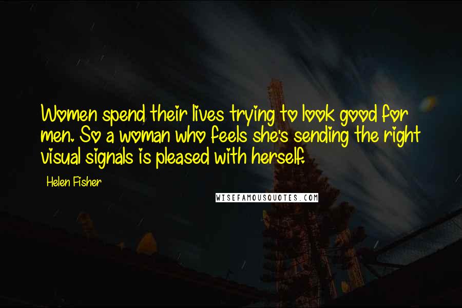 Helen Fisher quotes: Women spend their lives trying to look good for men. So a woman who feels she's sending the right visual signals is pleased with herself. Helen Fisher quotes: Women spend their lives trying to look good for men. So a woman who feels she's sending the right visual signals is pleased with herself.