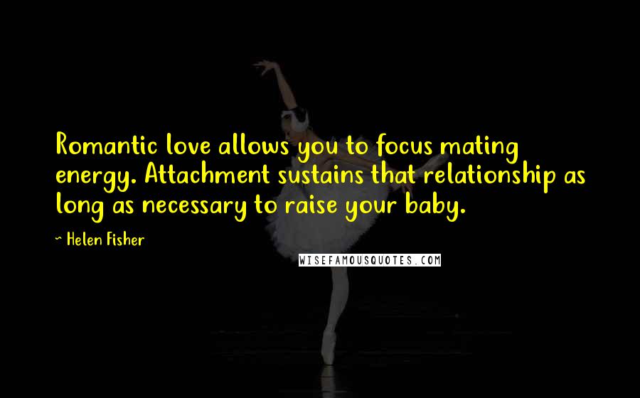 Helen Fisher quotes: Romantic love allows you to focus mating energy. Attachment sustains that relationship as long as necessary to raise your baby. Helen Fisher quotes: Romantic love allows you to focus mating energy. Attachment sustains that relationship as long as necessary to raise your baby.