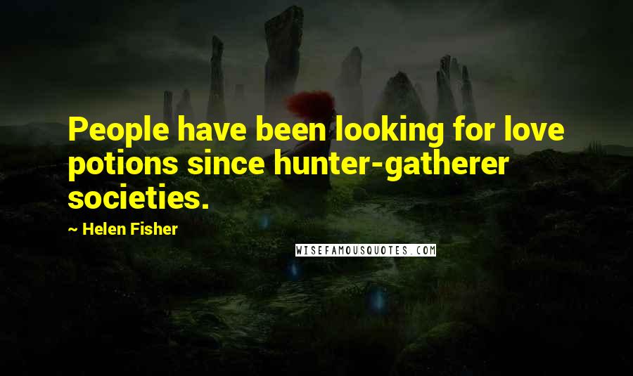 Helen Fisher quotes: People have been looking for love potions since hunter-gatherer societies.