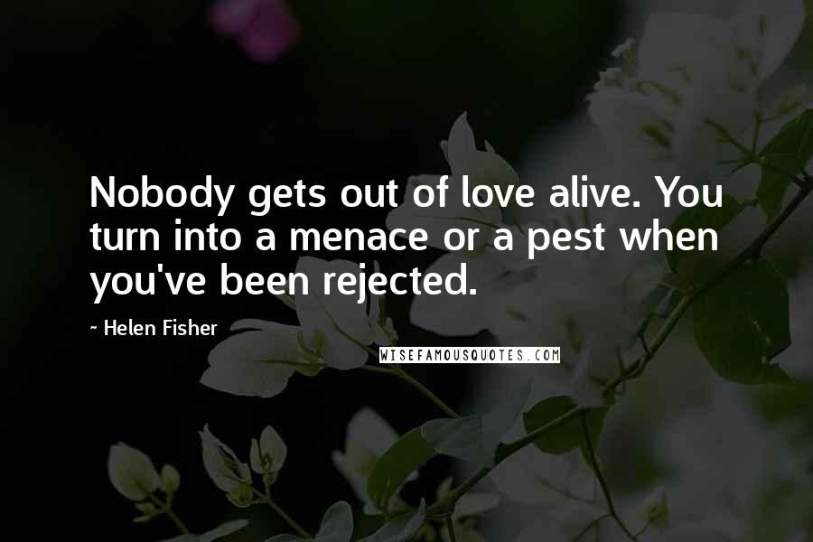 Helen Fisher quotes: Nobody gets out of love alive. You turn into a menace or a pest when you've been rejected.