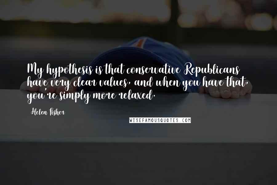 Helen Fisher quotes: My hypothesis is that conservative Republicans have very clear values, and when you have that, you're simply more relaxed. Helen Fisher quotes: My hypothesis is that conservative Republicans have very clear values, and when you have that, you're simply more relaxed.