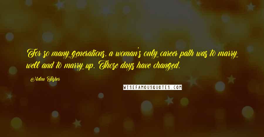 Helen Fisher quotes: For so many generations, a woman's only career path was to marry well and to marry up. Those days have changed. Helen Fisher quotes: For so many generations, a woman's only career path was to marry well and to marry up. Those days have changed.