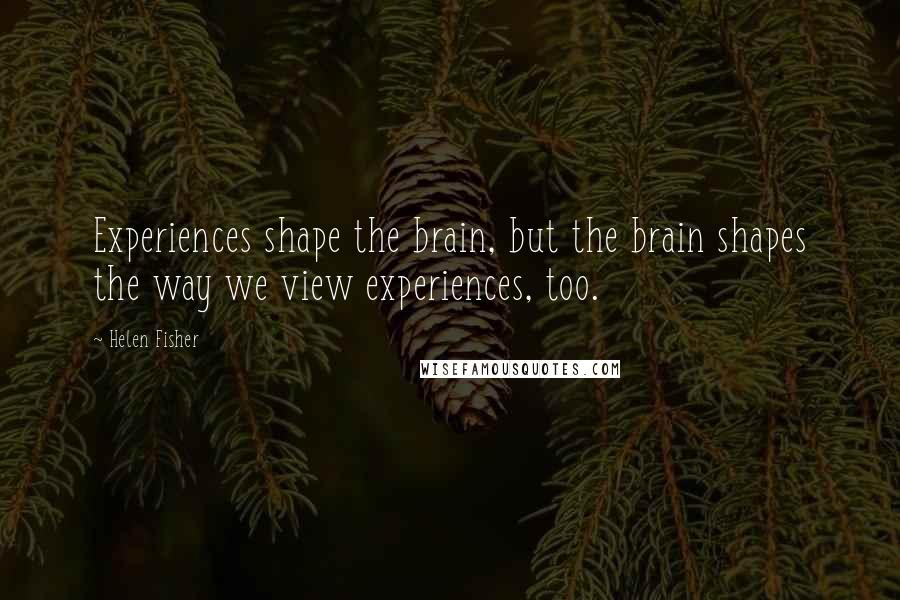 Helen Fisher quotes: Experiences shape the brain, but the brain shapes the way we view experiences, too.