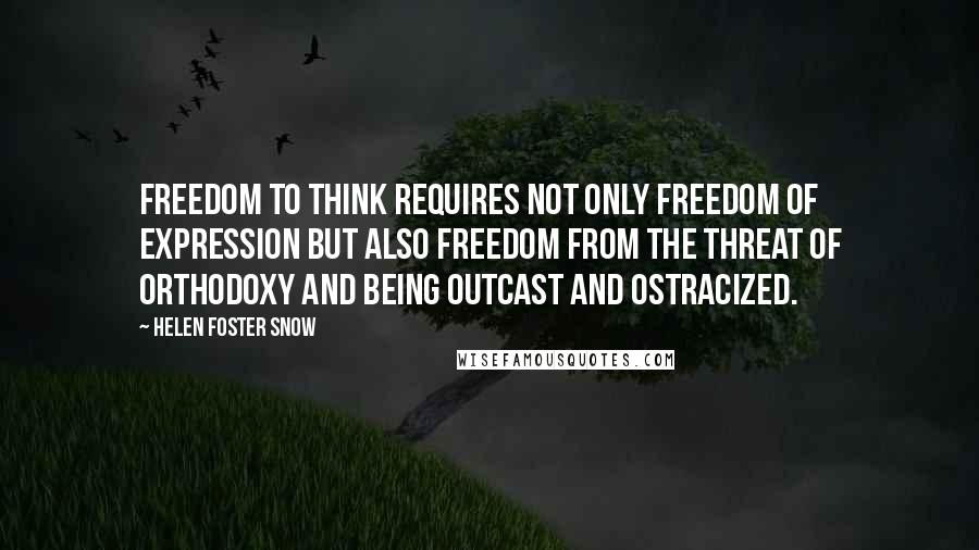 Helen Foster Snow quotes: Freedom to think requires not only freedom of expression but also freedom from the threat of orthodoxy and being outcast and ostracized.