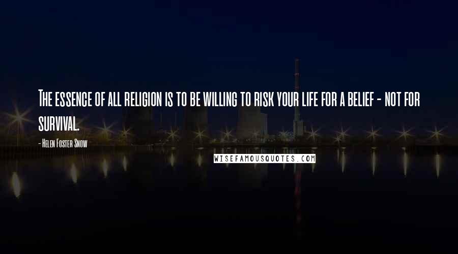 Helen Foster Snow quotes: The essence of all religion is to be willing to risk your life for a belief - not for survival.