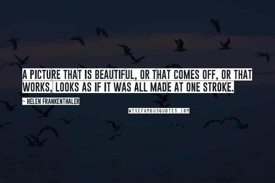 Helen Frankenthaler quotes: A picture that is beautiful, or that comes off, or that works, looks as if it was all made at one stroke.